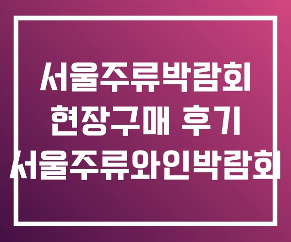 서울주류박람회 현장구매 후기 서울주류와인박람회