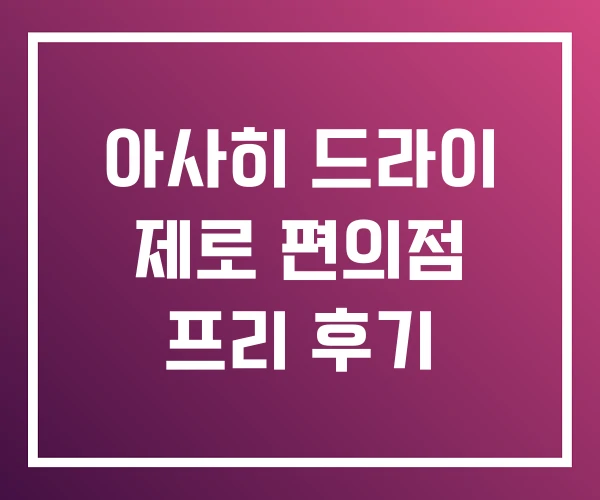 아사히 드라이 제로 편의점 프리 후기 아사히 드라이 제로 편의점 프리 후기