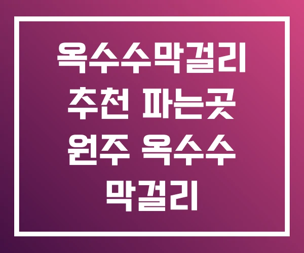 옥수수막걸리 추천 파는곳 원주 옥수수 막걸리