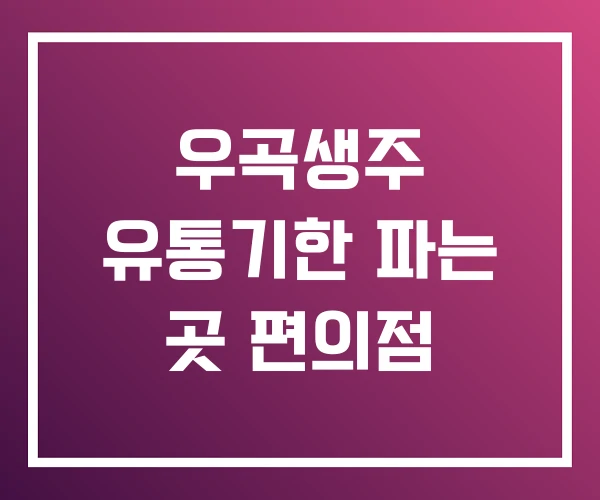 우곡생주 유통기한 파는 곳 편의점 우곡생주 유통기한 파는 곳 편의점