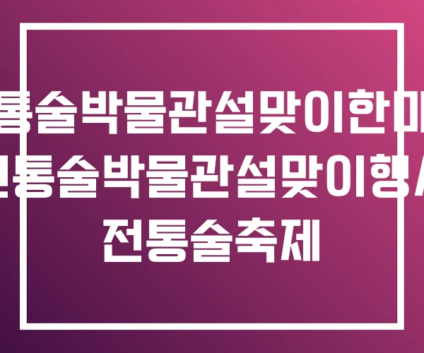 전통술박물관설맞이한마당 전통술박물관설맞이행사 전통술축제 전통술박물관설맞이한마당 전통술박물관설맞이행사 전통술축제