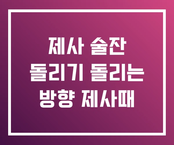 제사 술잔 돌리기 돌리는 방향 제사때 제사 술잔 돌리기 돌리는 방향 제사때