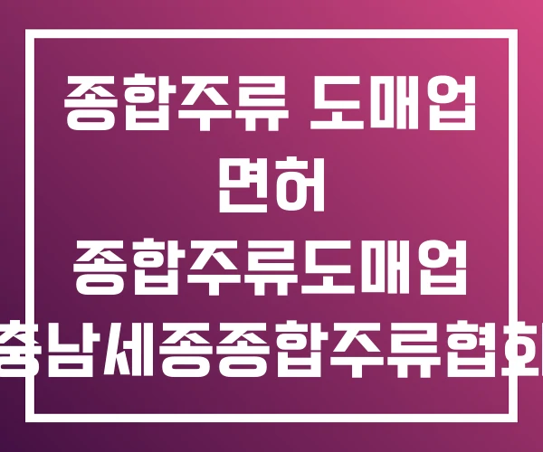 종합주류 도매업 면허 종합주류도매업 충남세종종합주류협회
