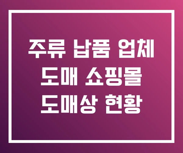 주류 납품 업체 도매 쇼핑몰 도매상 현황 주류 납품 업체 도매 쇼핑몰 도매상 현황