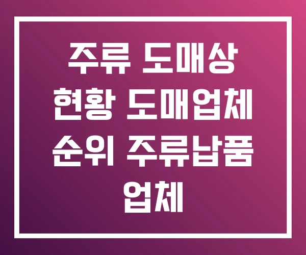 주류 도매상 현황 도매업체 순위 주류납품 업체 주류 도매상 현황 도매업체 순위 주류납품 업체