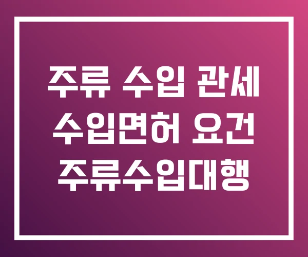 주류 수입 관세 수입면허 요건 주류수입대행