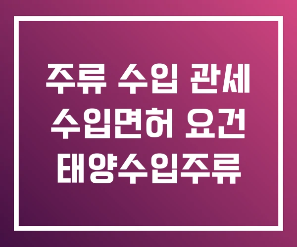 주류 수입 관세 수입면허 요건 태양수입주류 주류 수입 관세 수입면허 요건 태양수입주류