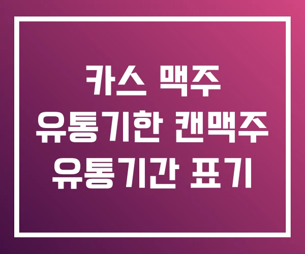 카스 맥주 유통기한 캔맥주 유통기간 표기
