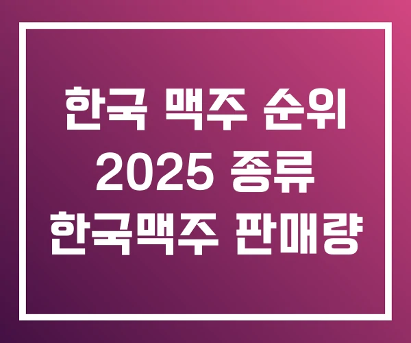 한국 맥주 순위 2025 종류 한국맥주 판매량 한국 맥주 순위 2025 종류 한국맥주 판매량