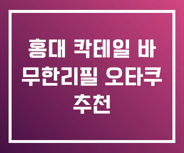 홍대 칵테일 바 무한리필 오타쿠 추천 홍대 칵테일 바 무한리필 오타쿠 추천